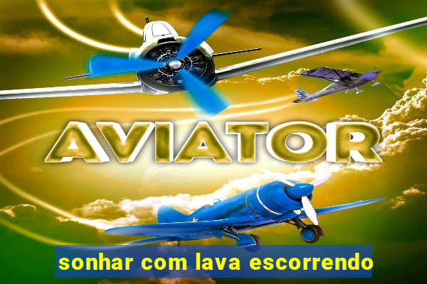 sonhar com lava escorrendo